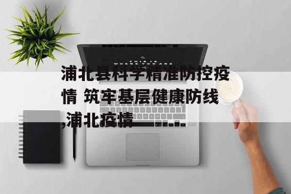 浦北县科学精准防控疫情 筑牢基层健康防线,浦北疫情