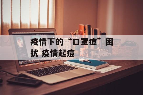 疫情下的“口罩痘”困扰 疫情起痘
