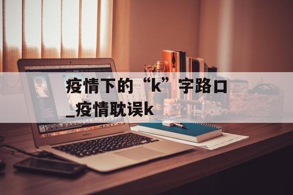 疫情下的“k”字路口_疫情耽误k