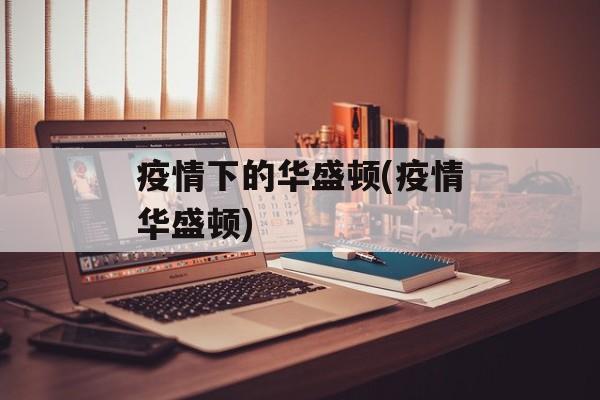 疫情下的华盛顿(疫情华盛顿)