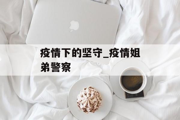 疫情下的坚守_疫情姐弟警察