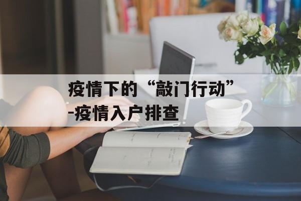 疫情下的“敲门行动”-疫情入户排查