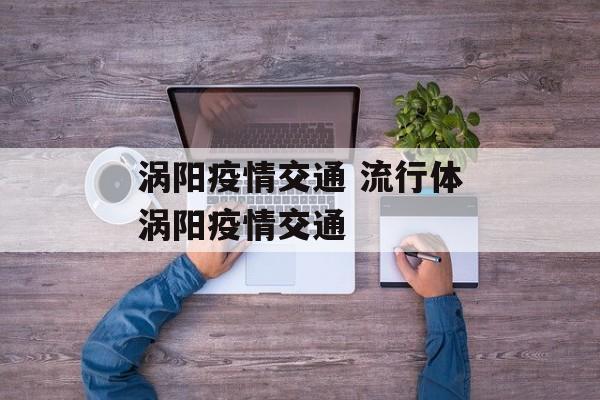涡阳疫情交通 流行体涡阳疫情交通
