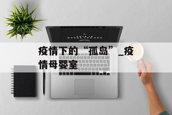 疫情下的“孤岛”_疫情母婴室