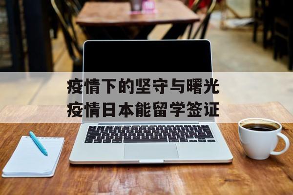 疫情下的坚守与曙光 疫情日本能留学签证