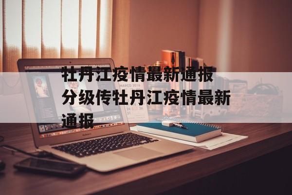 牡丹江疫情最新通报 分级传牡丹江疫情最新通报
