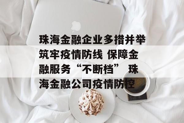 珠海金融企业多措并举筑牢疫情防线 保障金融服务“不断档” 珠海金融公司疫情防控
