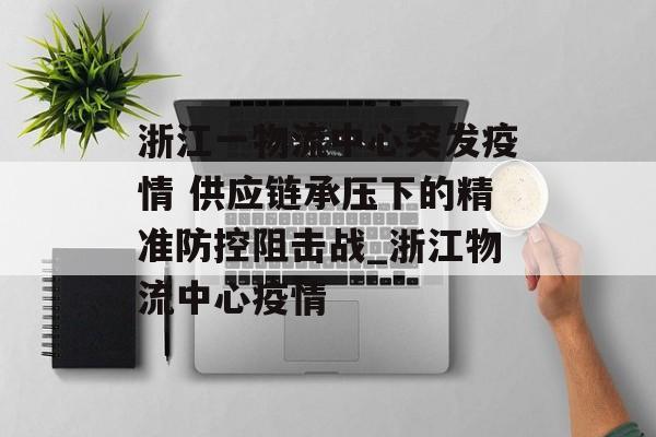 浙江一物流中心突发疫情 供应链承压下的精准防控阻击战_浙江物流中心疫情