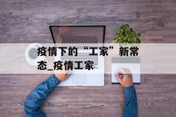 疫情下的“工家”新常态_疫情工家