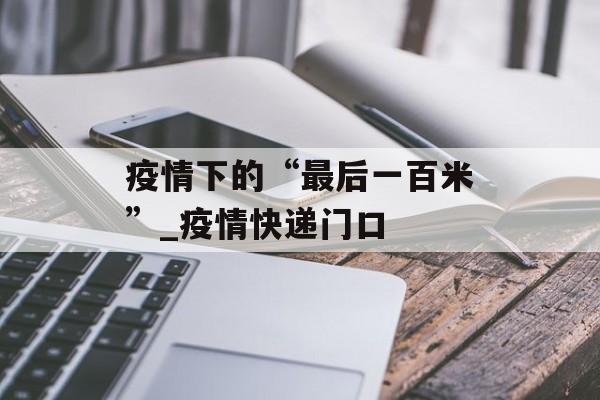 疫情下的“最后一百米”_疫情快递门口