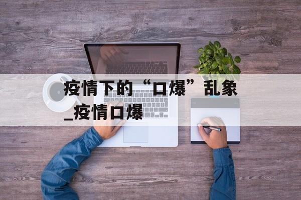 疫情下的“口爆”乱象_疫情口爆