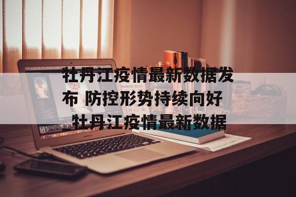 牡丹江疫情最新数据发布 防控形势持续向好_牡丹江疫情最新数据