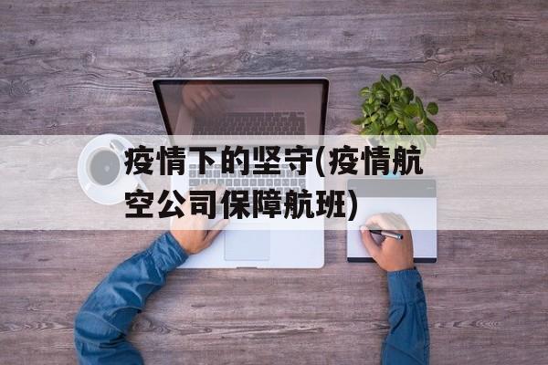 疫情下的坚守(疫情航空公司保障航班)