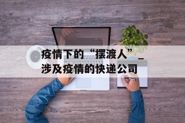 疫情下的“摆渡人”_涉及疫情的快递公司