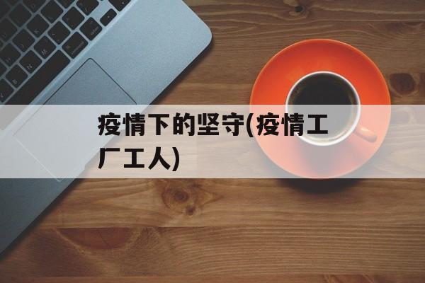 疫情下的坚守(疫情工厂工人)