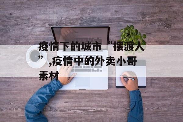 疫情下的城市“摆渡人”,疫情中的外卖小哥素材