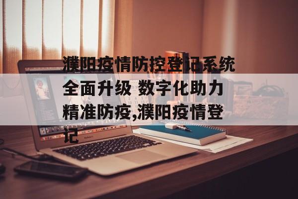 濮阳疫情防控登记系统全面升级 数字化助力精准防疫,濮阳疫情登记