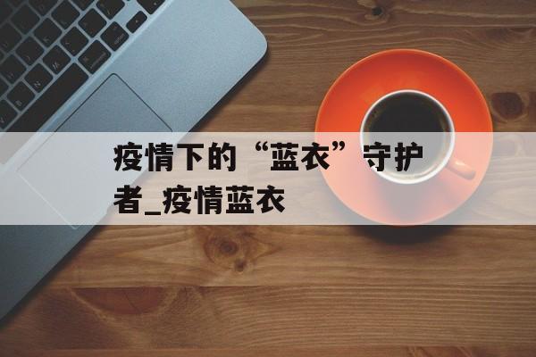 疫情下的“蓝衣”守护者_疫情蓝衣