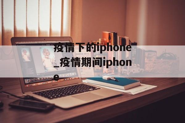 疫情下的iphone_疫情期间iphone