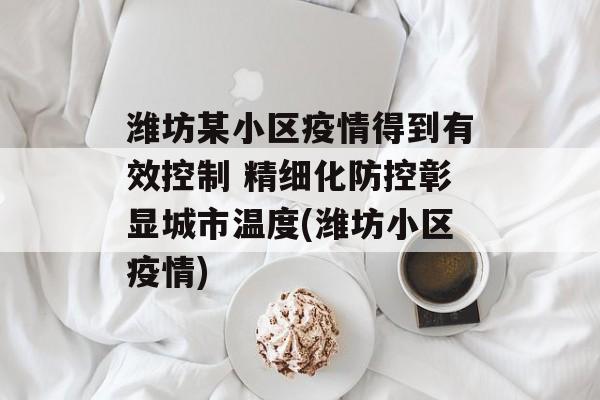 潍坊某小区疫情得到有效控制 精细化防控彰显城市温度(潍坊小区疫情)