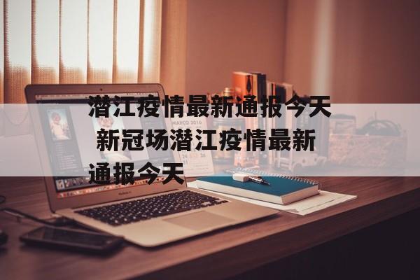潜江疫情最新通报今天 新冠场潜江疫情最新通报今天