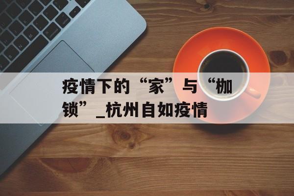 疫情下的“家”与“枷锁”_杭州自如疫情