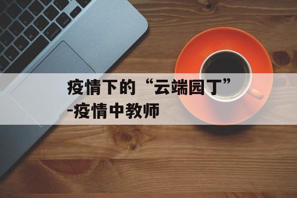 疫情下的“云端园丁”-疫情中教师