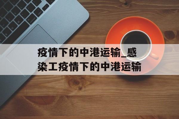 疫情下的中港运输_感染工疫情下的中港运输