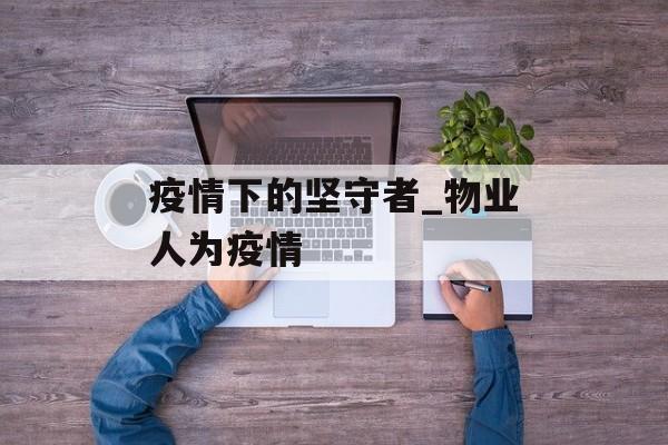 疫情下的坚守者_物业人为疫情