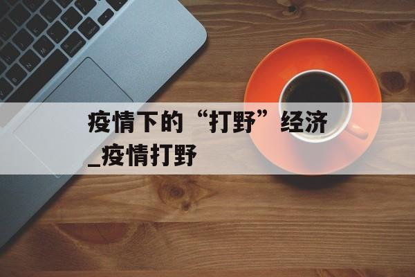 疫情下的“打野”经济_疫情打野