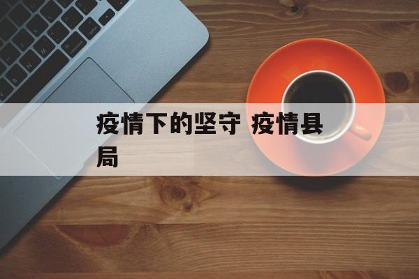 疫情下的坚守 疫情县局