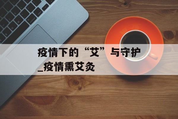 疫情下的“艾”与守护_疫情熏艾灸