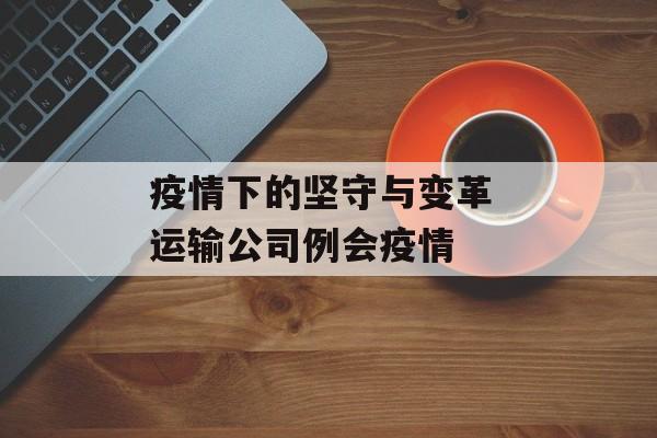 疫情下的坚守与变革 运输公司例会疫情