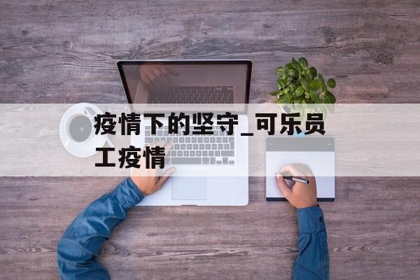 疫情下的坚守_可乐员工疫情