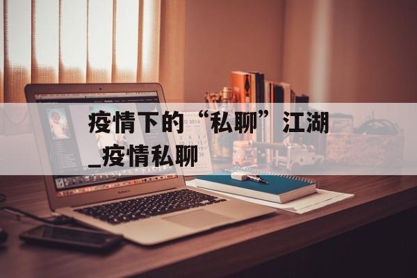 疫情下的“私聊”江湖_疫情私聊