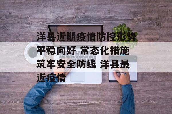洋县近期疫情防控形势平稳向好 常态化措施筑牢安全防线 洋县最近疫情