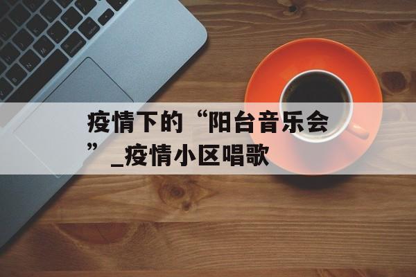 疫情下的“阳台音乐会”_疫情小区唱歌