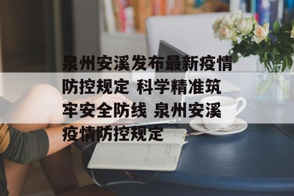 泉州安溪发布最新疫情防控规定 科学精准筑牢安全防线 泉州安溪疫情防控规定