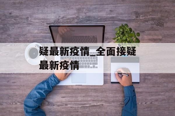 疑最新疫情_全面接疑最新疫情