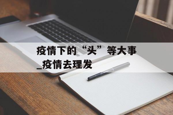 疫情下的“头”等大事_疫情去理发