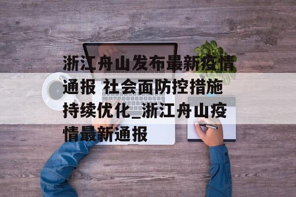 浙江舟山发布最新疫情通报 社会面防控措施持续优化_浙江舟山疫情最新通报