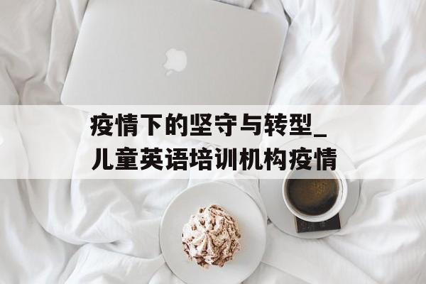 疫情下的坚守与转型_儿童英语培训机构疫情