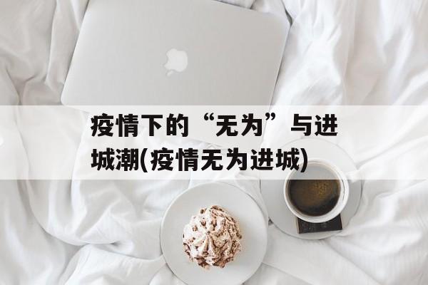 疫情下的“无为”与进城潮(疫情无为进城)