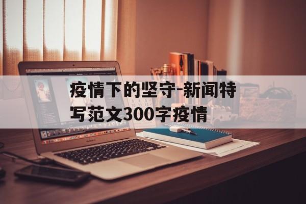 疫情下的坚守-新闻特写范文300字疫情
