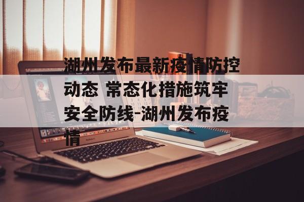 湖州发布最新疫情防控动态 常态化措施筑牢安全防线-湖州发布疫情