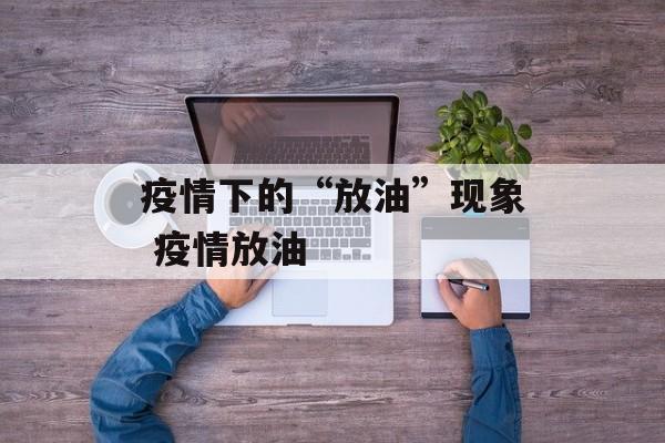 疫情下的“放油”现象 疫情放油