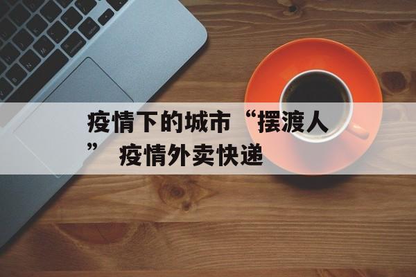 疫情下的城市“摆渡人” 疫情外卖快递