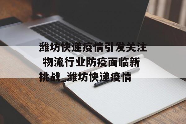 潍坊快递疫情引发关注 物流行业防疫面临新挑战_潍坊快递疫情