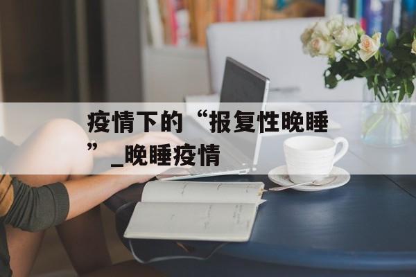 疫情下的“报复性晚睡”_晚睡疫情