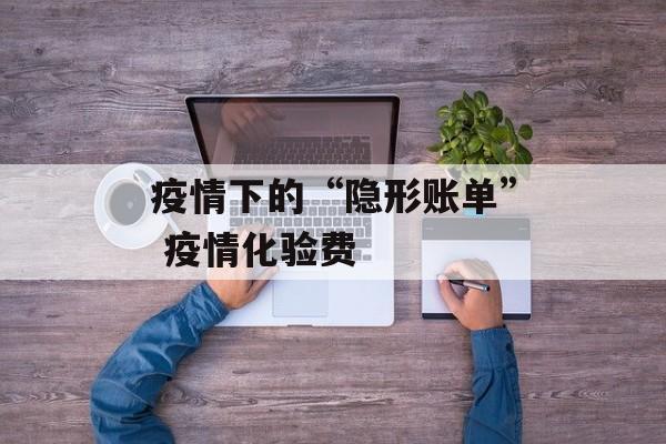 疫情下的“隐形账单” 疫情化验费